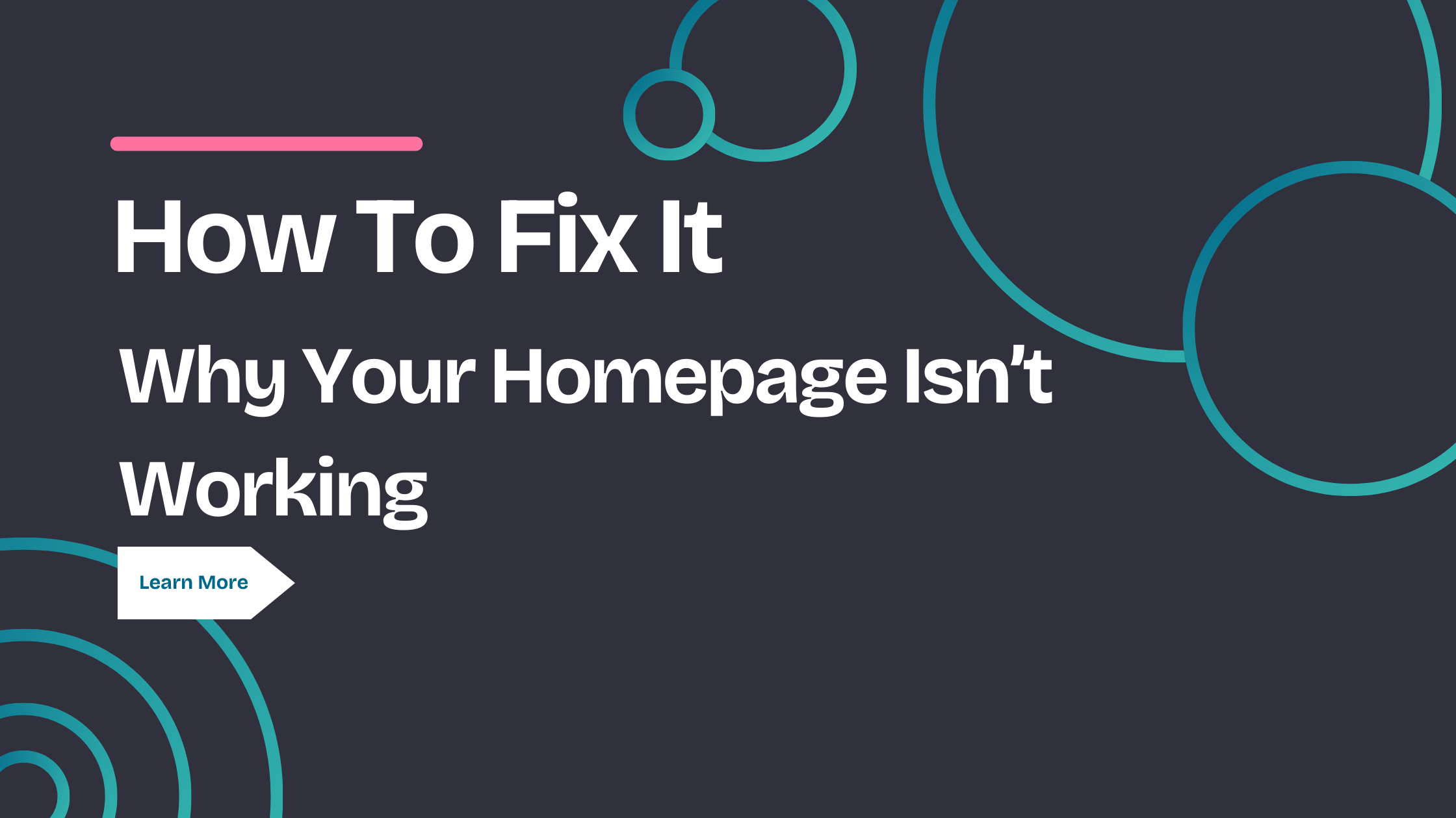 Featured image including the text "How to Fix It. Why your homepage isn't working", and blue circles in the background. A button that says "Learn More" under the text.